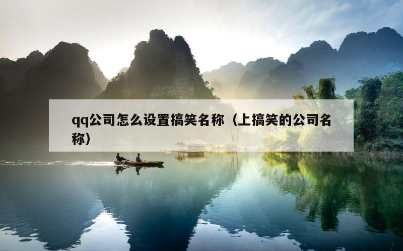 qq公司怎么设置搞笑名称（上搞笑的公司名称）