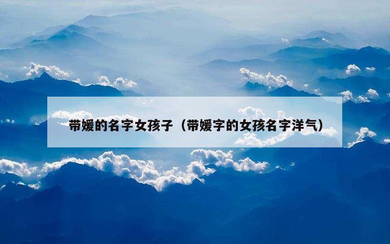 带媛的名字女孩子（带媛字的女孩名字洋气）