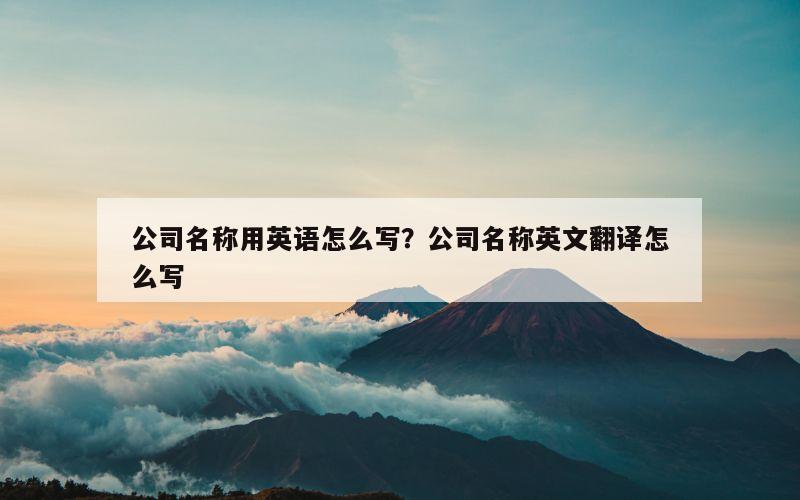 公司名称用英语怎么写？公司名称英文翻译怎么写