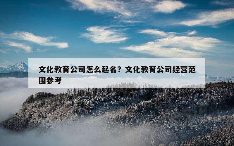 文化教育公司怎么起名？文化教育公司经营范围参考