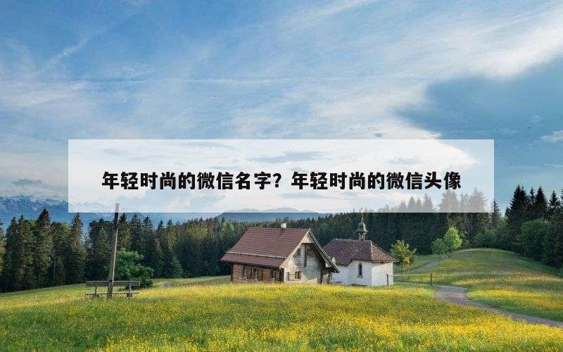 年轻时尚的微信名字？年轻时尚的微信头像