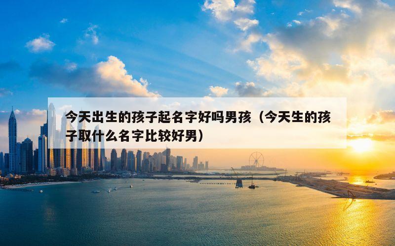 今天出生的孩子起名字好吗男孩（今天生的孩子取什么名字比较好男）