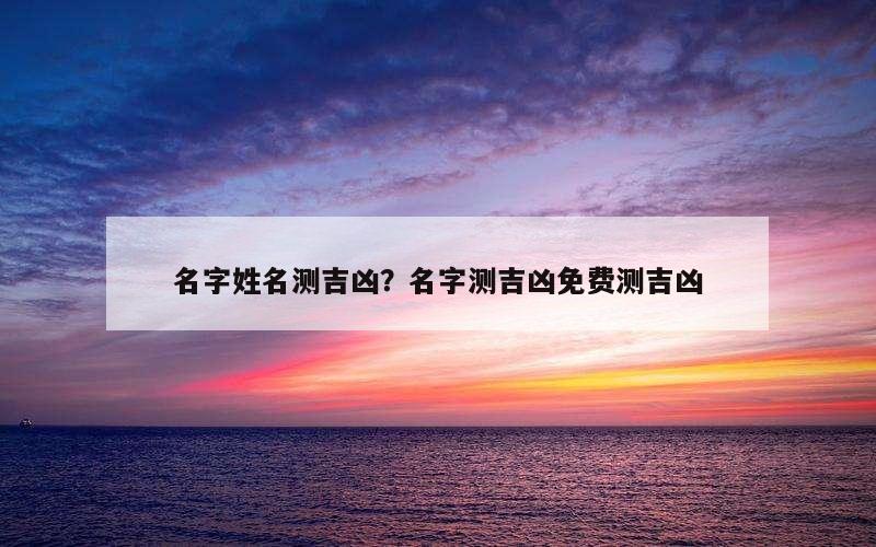 名字姓名测吉凶？名字测吉凶免费测吉凶