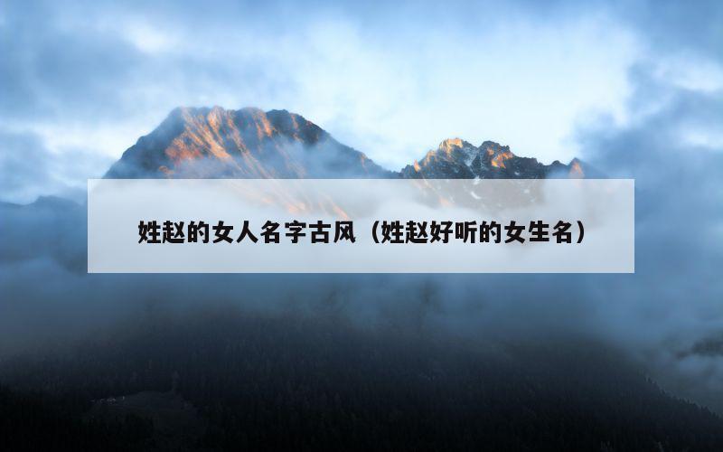 姓赵的女人名字古风（姓赵好听的女生名）