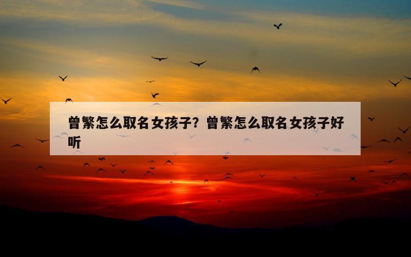 曾繁怎么取名女孩子？曾繁怎么取名女孩子好听