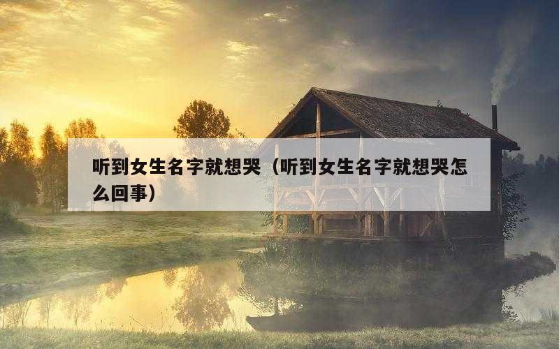 听到女生名字就想哭（听到女生名字就想哭怎么回事）
