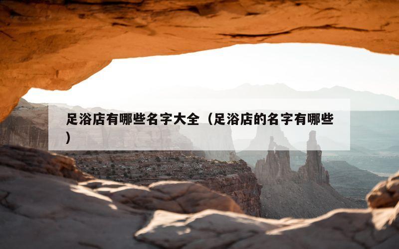 足浴店有哪些名字大全（足浴店的名字有哪些）