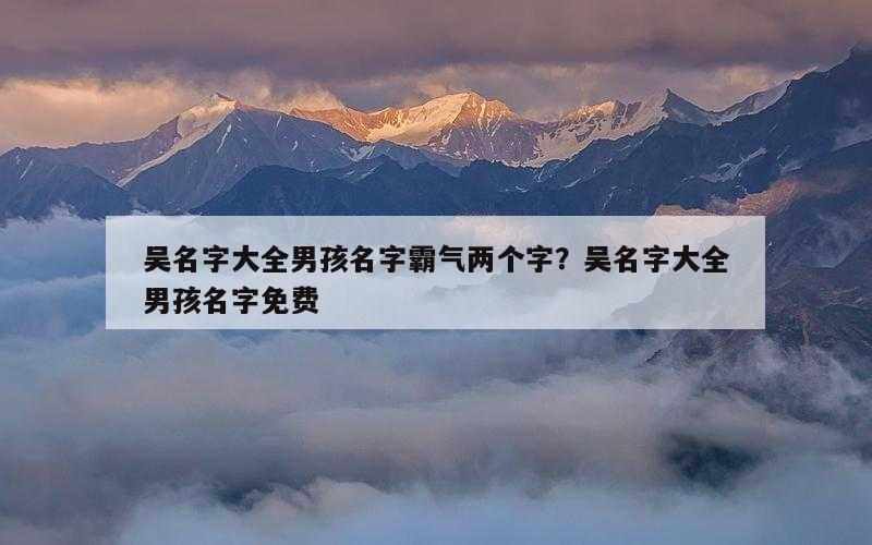 吴名字大全男孩名字霸气两个字？吴名字大全男孩名字免费