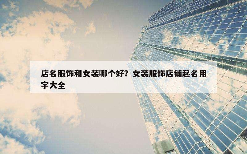 店名服饰和女装哪个好？女装服饰店铺起名用字大全