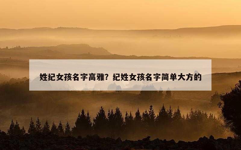 姓纪女孩名字高雅？纪姓女孩名字简单大方的