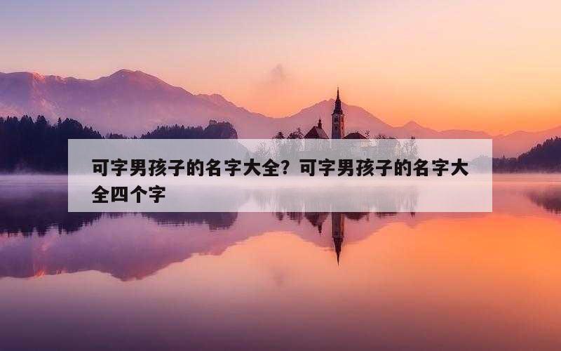 可字男孩子的名字大全？可字男孩子的名字大全四个字