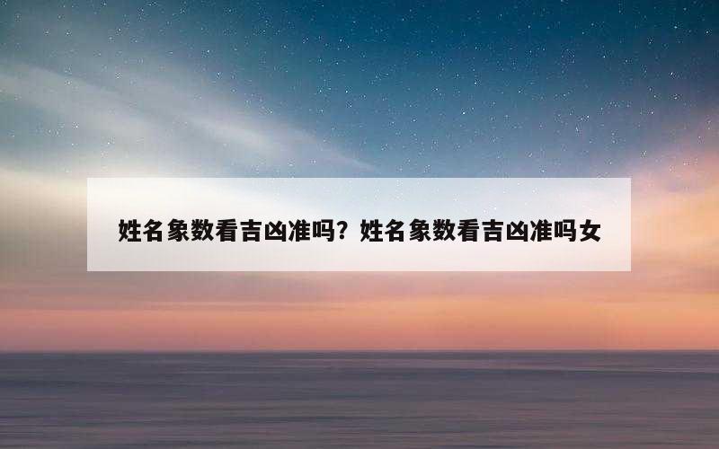 姓名象数看吉凶准吗？姓名象数看吉凶准吗女