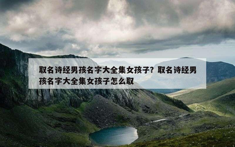取名诗经男孩名字大全集女孩子？取名诗经男孩名字大全集女孩子怎么取