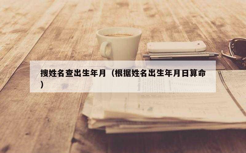 搜姓名查出生年月（根据姓名出生年月日算命）