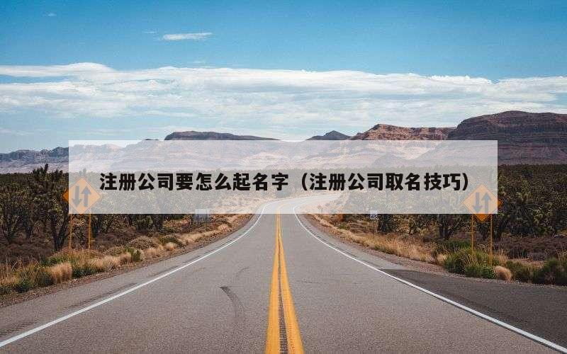 注册公司要怎么起名字（注册公司取名技巧）
