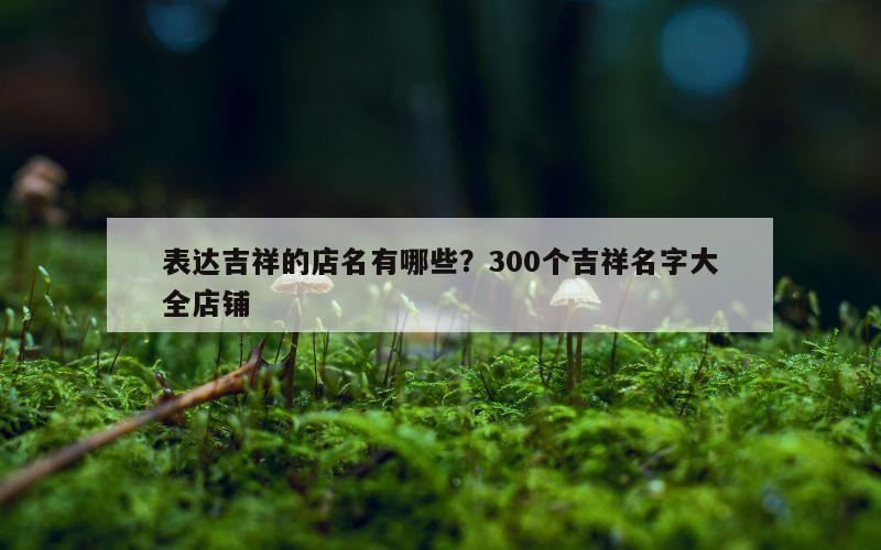 表达吉祥的店名有哪些？300个吉祥名字大全店铺