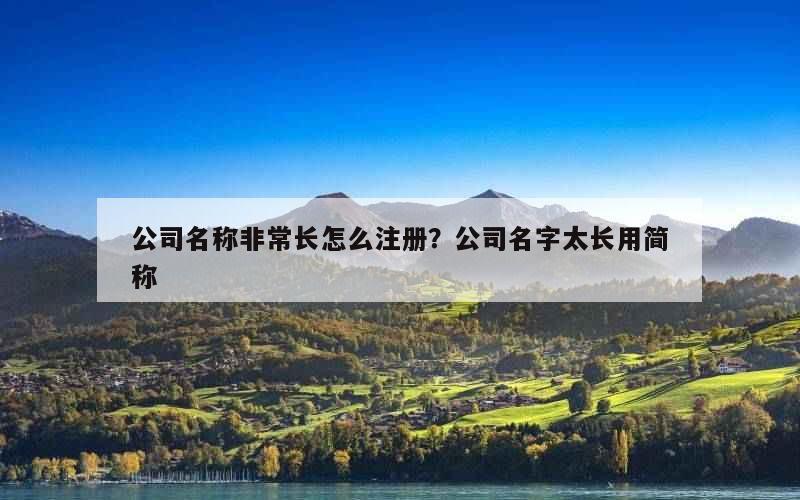公司名称非常长怎么注册？公司名字太长用简称