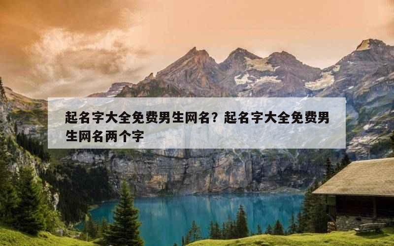 起名字大全免费男生网名？起名字大全免费男生网名两个字