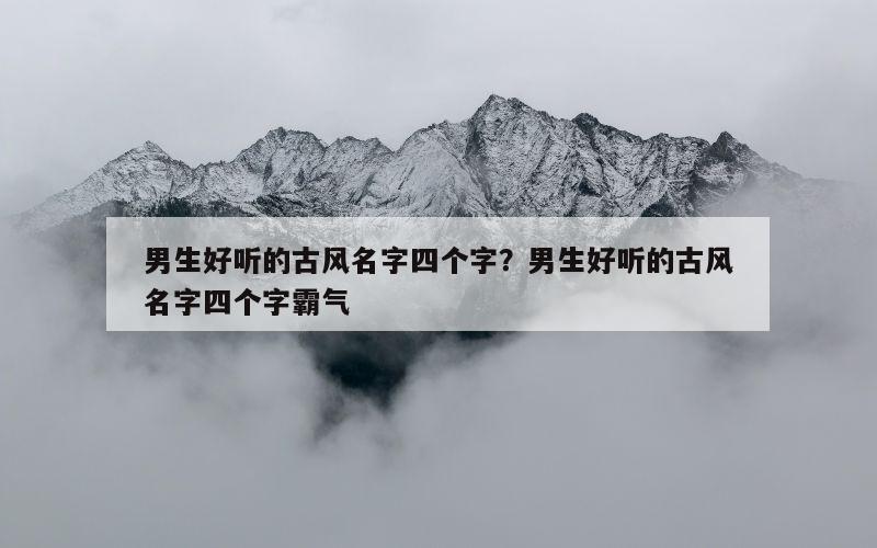 男生好听的古风名字四个字？男生好听的古风名字四个字霸气