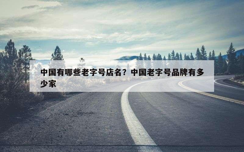 中国有哪些老字号店名？中国老字号品牌有多少家