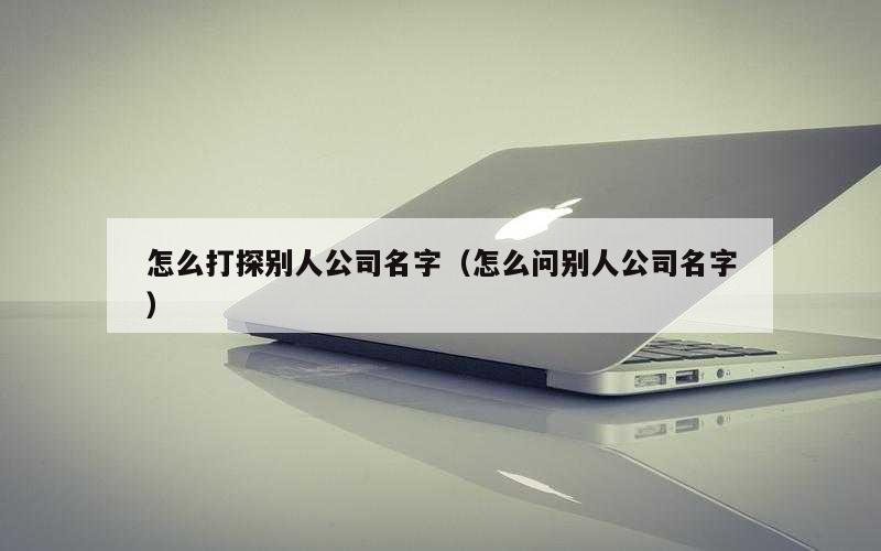 怎么打探别人公司名字（怎么问别人公司名字）