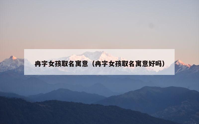 冉字女孩取名寓意（冉字女孩取名寓意好吗）