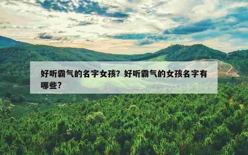 好听霸气的名字女孩？好听霸气的女孩名字有哪些?