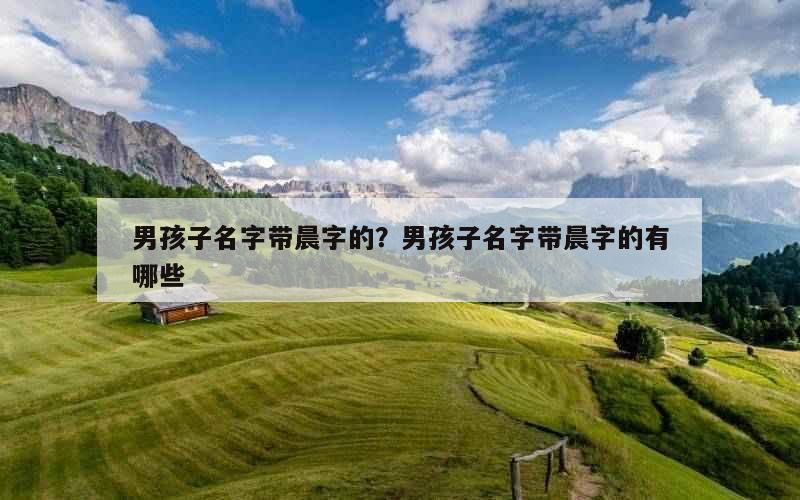 男孩子名字带晨字的？男孩子名字带晨字的有哪些