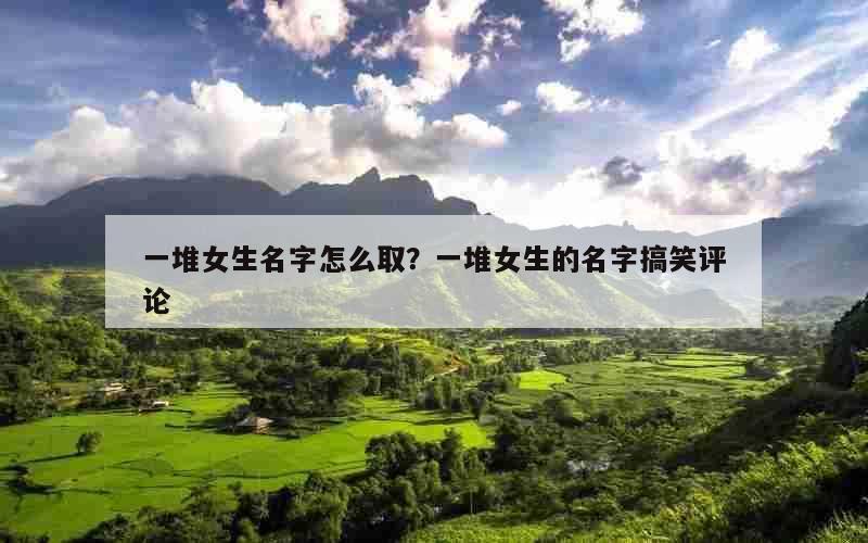 一堆女生名字怎么取？一堆女生的名字搞笑评论