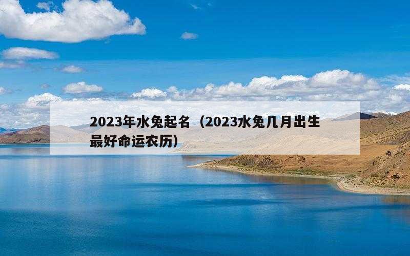 2023年水兔起名（2023水兔几月出生最好命运农历）