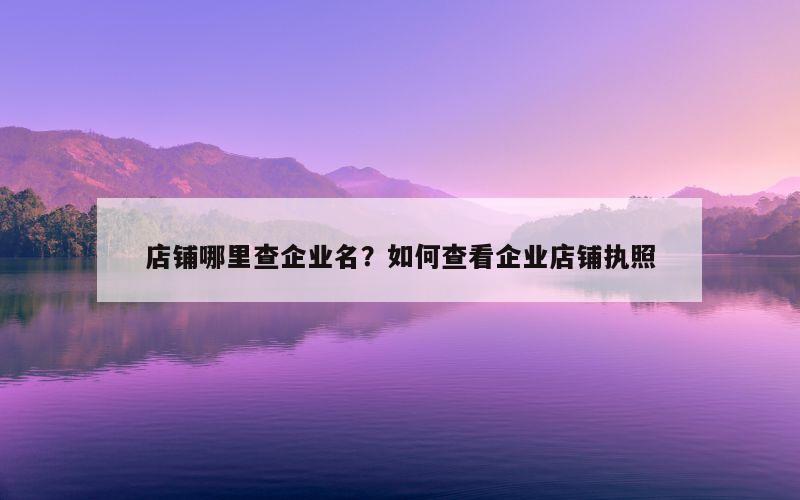 店铺哪里查企业名？如何查看企业店铺执照