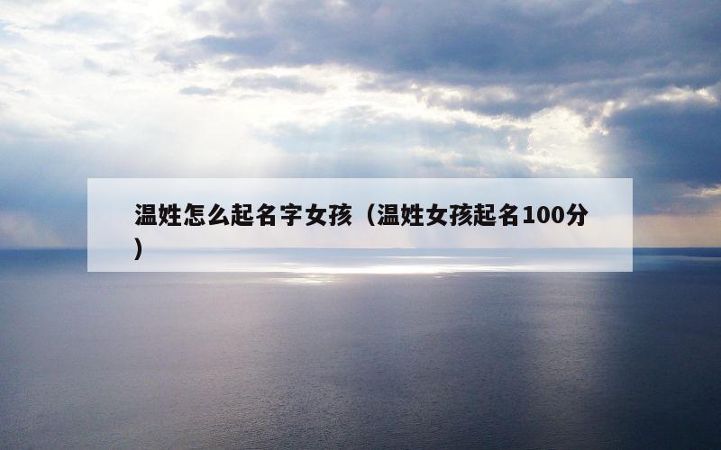 温姓怎么起名字女孩（温姓女孩起名100分）