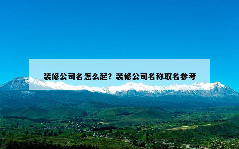 装修公司名怎么起？装修公司名称取名参考