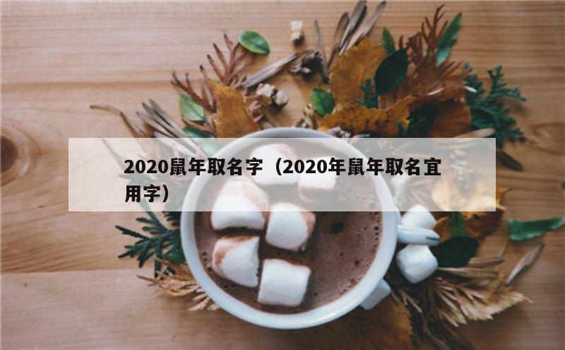 2020鼠年取名字（2020年鼠年取名宜用字）
