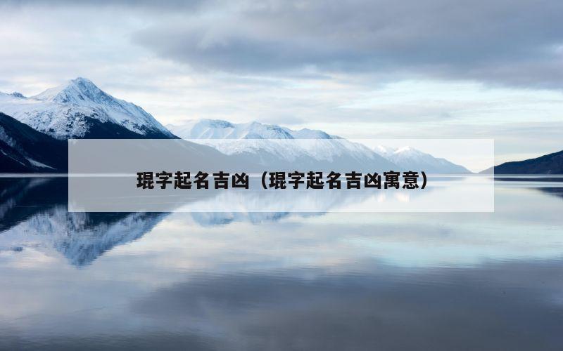 琨字起名吉凶（琨字起名吉凶寓意）