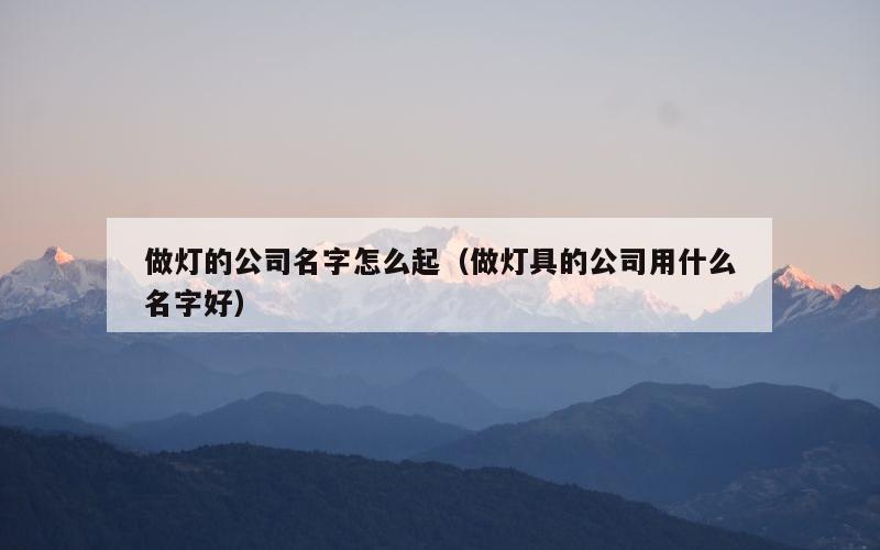 做灯的公司名字怎么起（做灯具的公司用什么名字好）