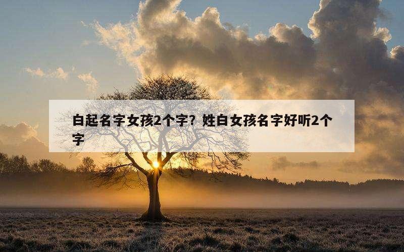 白起名字女孩2个字？姓白女孩名字好听2个字