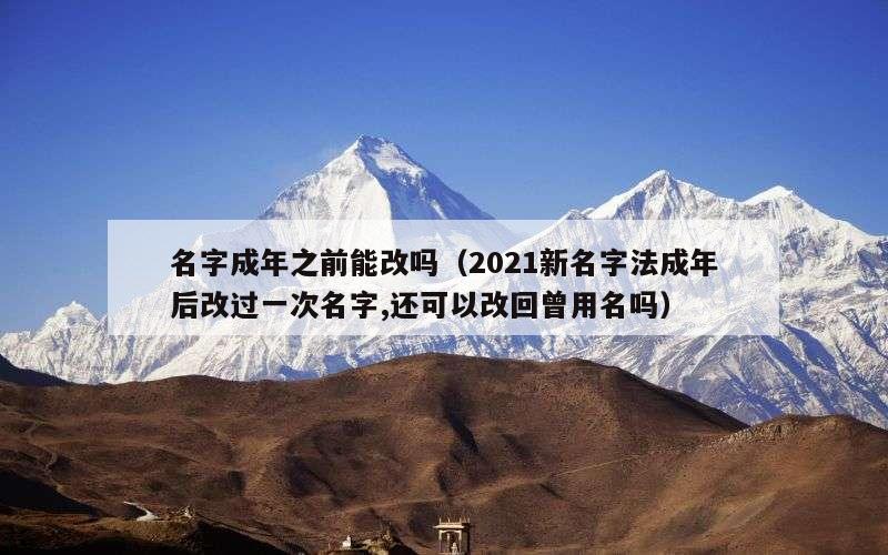 名字成年之前能改吗（2021新名字法成年后改过一次名字,还可以改回曾用名吗）