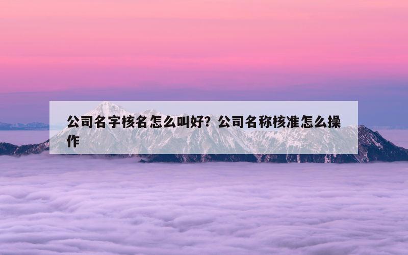 公司名字核名怎么叫好？公司名称核准怎么操作