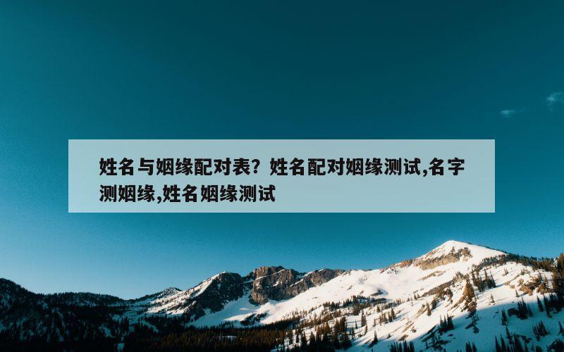 姓名与姻缘配对表？姓名配对姻缘测试,名字测姻缘,姓名姻缘测试