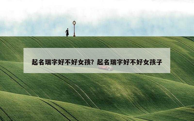 起名瑞字好不好女孩？起名瑞字好不好女孩子