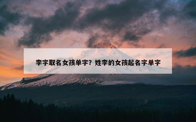 李字取名女孩单字？姓李的女孩起名字单字