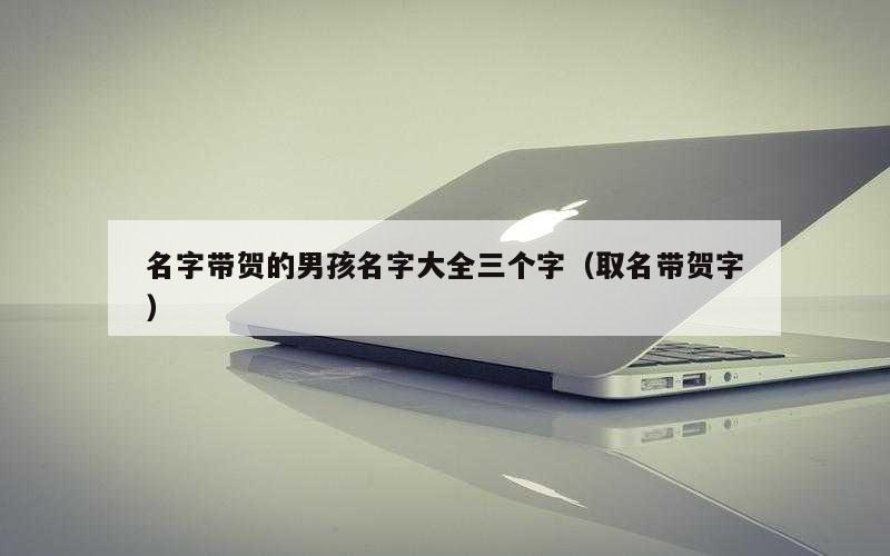 名字带贺的男孩名字大全三个字（取名带贺字）