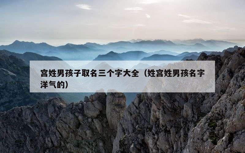 宫姓男孩子取名三个字大全（姓宫姓男孩名字洋气的）