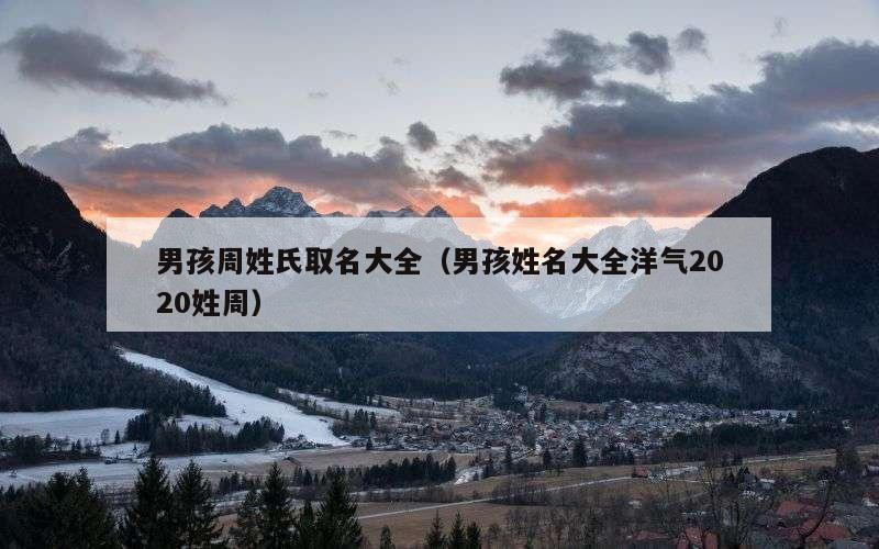 男孩周姓氏取名大全（男孩姓名大全洋气2020姓周）