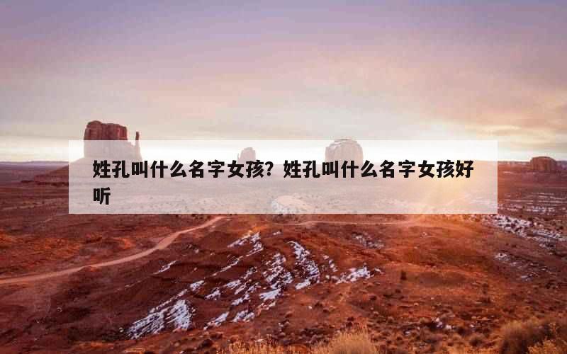 姓孔叫什么名字女孩？姓孔叫什么名字女孩好听