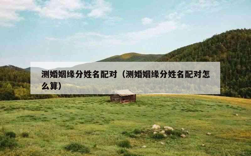测婚姻缘分姓名配对（测婚姻缘分姓名配对怎么算）