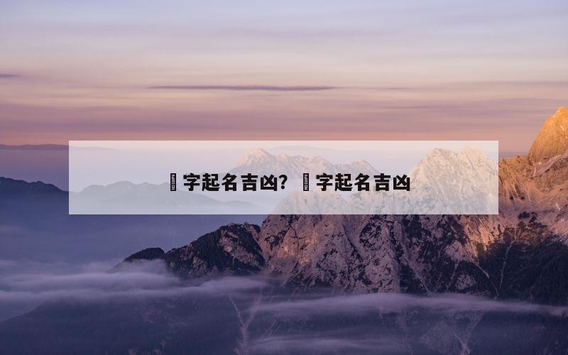 洆字起名吉凶？宬字起名吉凶