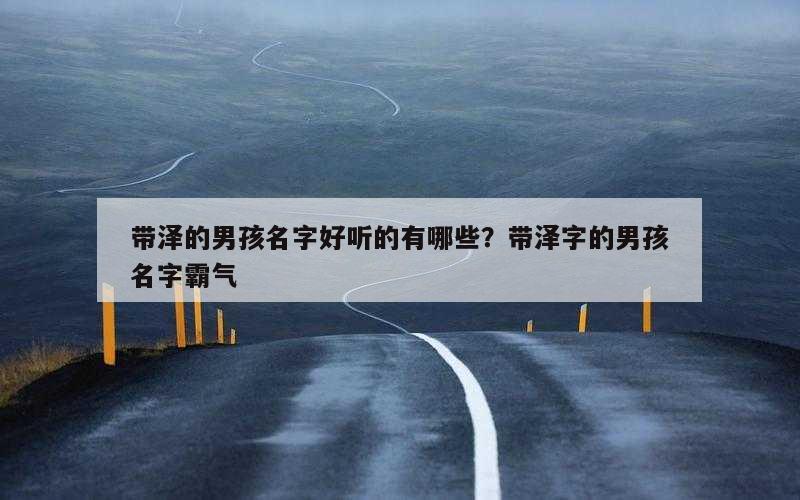 带泽的男孩名字好听的有哪些？带泽字的男孩名字霸气