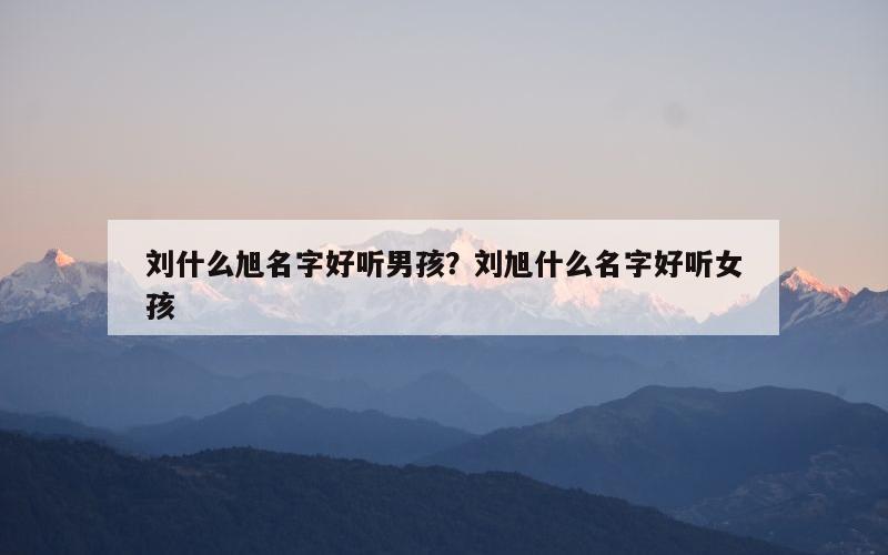 刘什么旭名字好听男孩？刘旭什么名字好听女孩